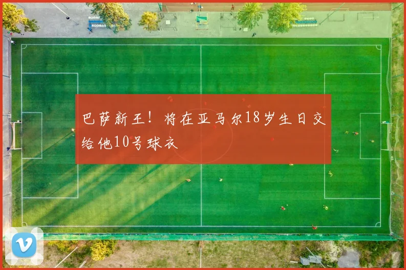 巴萨新王！将在亚马尔18岁生日交给他10号球衣